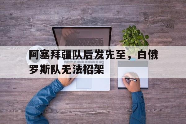 阿塞拜疆队后发先至，白俄罗斯队无法招架的简单介绍