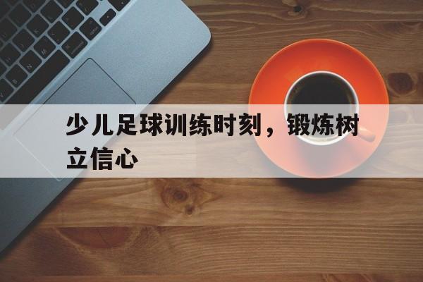 少儿足球训练时刻，锻炼树立信心