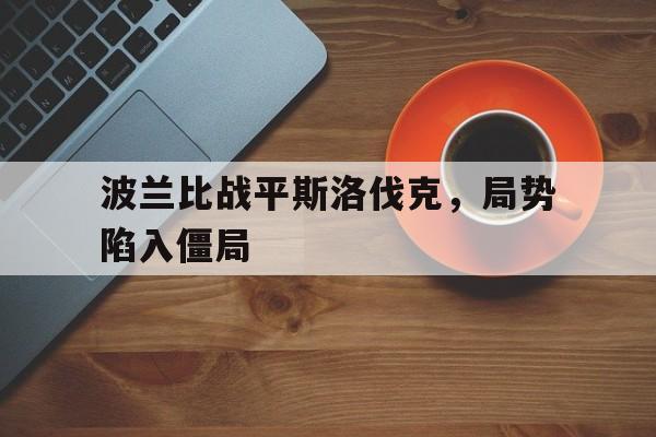 波兰比战平斯洛伐克，局势陷入僵局的简单介绍