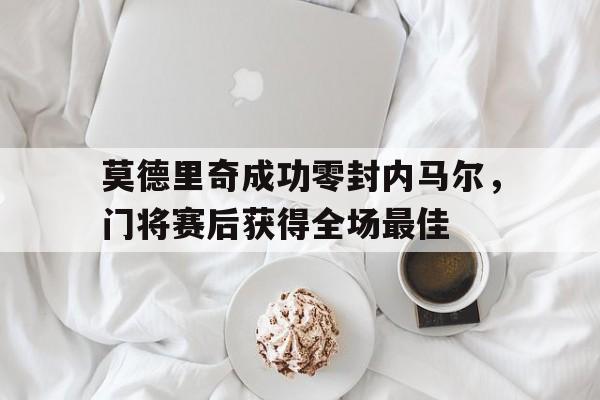 莫德里奇成功零封内马尔，门将赛后获得全场最佳莫德里奇成名球